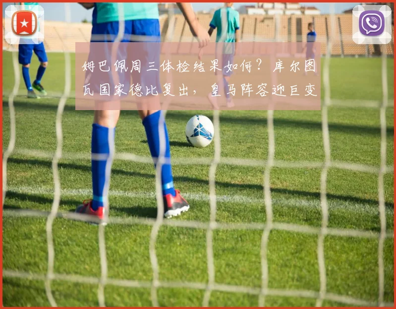 姆巴佩周三体检结果如何？库尔图瓦国家德比复出，皇马阵容迎巨变