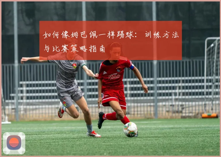 如何像姆巴佩一样踢球：训练方法与比赛策略指南