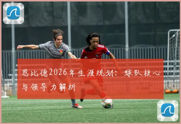 恩比德2026年生涯规划：球队核心与领导力解析