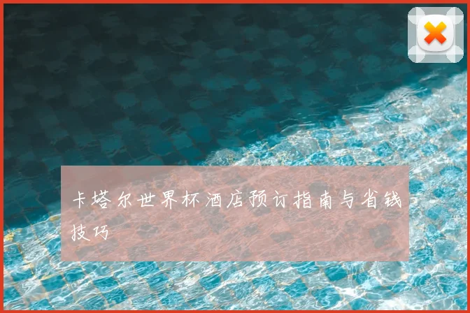 卡塔尔世界杯酒店预订指南与省钱技巧