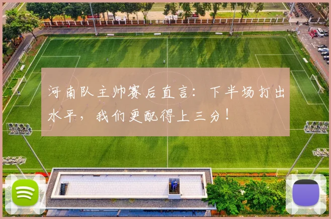 河南队主帅赛后直言：下半场打出水平，我们更配得上三分！
