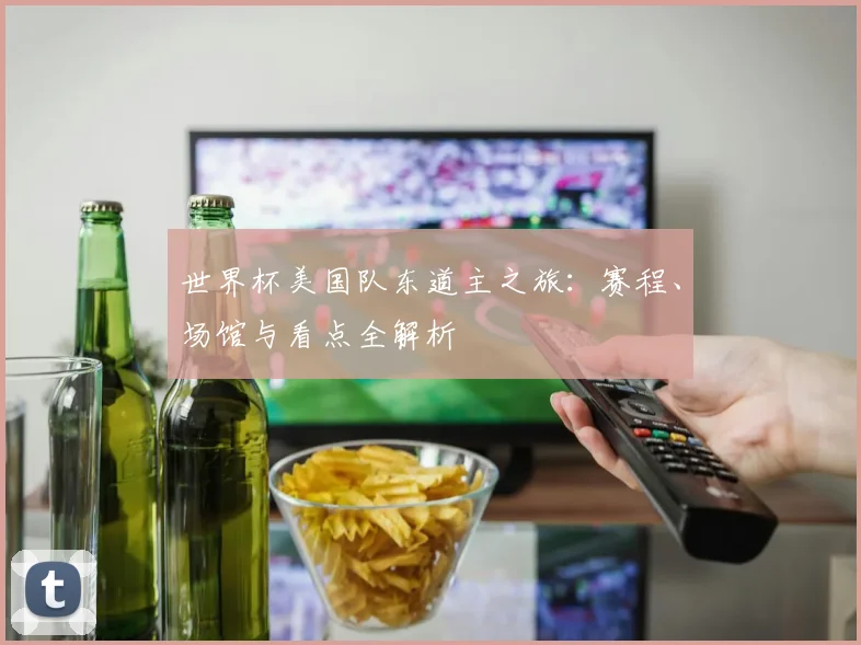 世界杯美国队东道主之旅：赛程、场馆与看点全解析