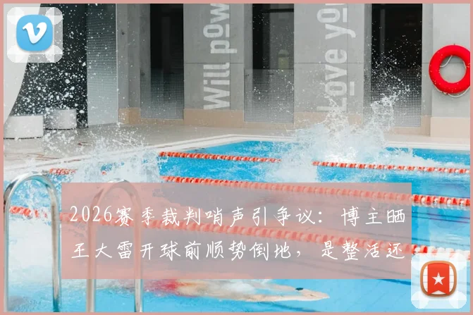 2026赛季裁判哨声引争议:博主晒王大雷开球前顺势倒地,是整活还是真实判罚?深度剖析球场瞬间