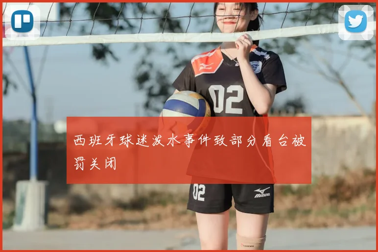 西班牙球迷泼水事件致部分看台被罚关闭