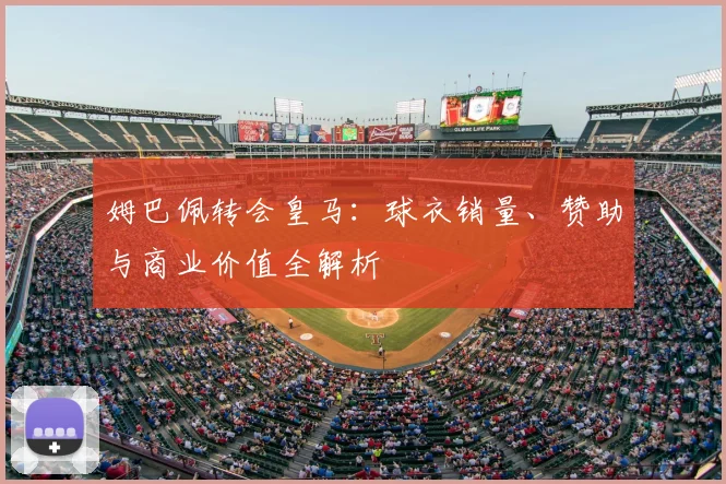 姆巴佩转会皇马：球衣销量、赞助与商业价值全解析