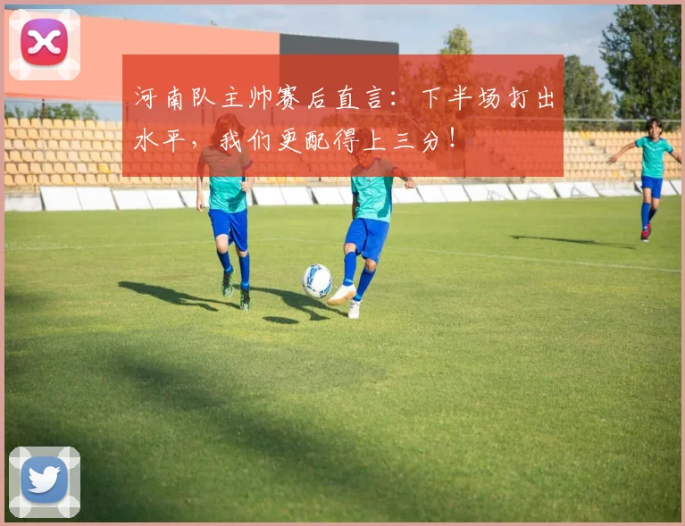 河南队主帅赛后直言:下半场打出水平,我们更配得上三分!
