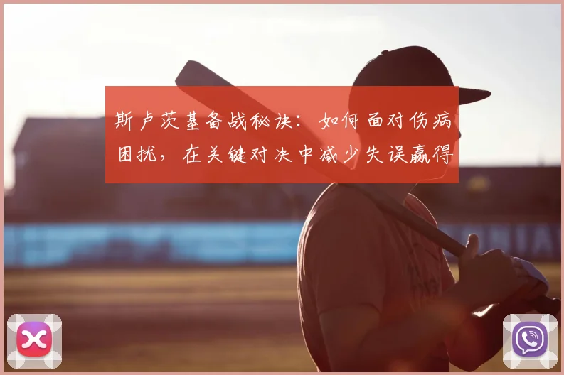 斯卢茨基备战秘诀:如何面对伤病困扰,在关键对决中减少失误赢得比赛