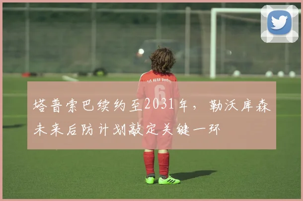 塔普索巴续约至2031年,勒沃库森未来后防计划敲定关键一环