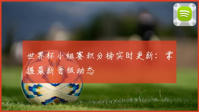世界杯小组赛积分榜实时更新：掌握最新晋级动态