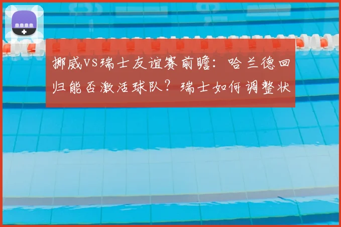挪威vs瑞士友谊赛前瞻:哈兰德回归能否激活球队?瑞士如何调整状态