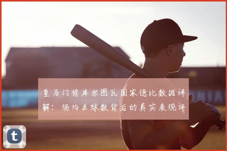 皇马门将库尔图瓦国家德比数据详解：场均丢球数背后的真实表现评估
