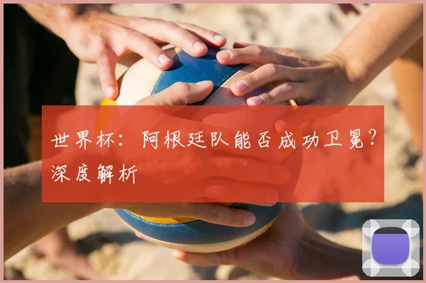 世界杯:阿根廷队能否成功卫冕?深度解析