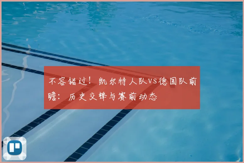 不容错过！凯尔特人队vs德国队前瞻：历史交锋与赛前动态