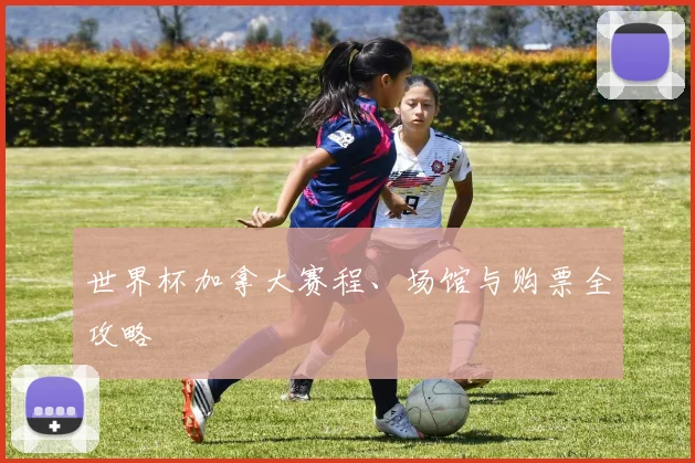世界杯加拿大赛程、场馆与购票全攻略