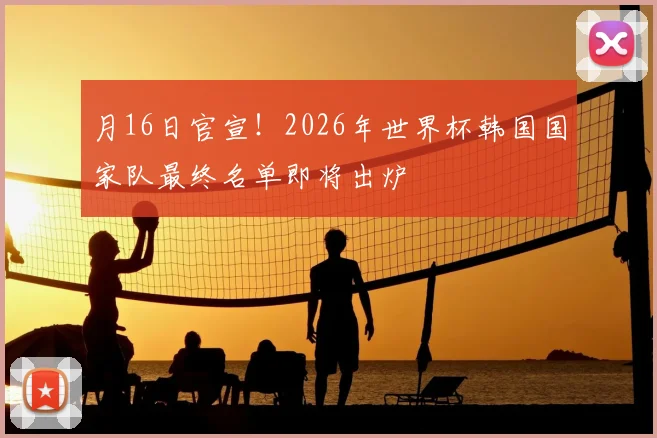 月16日官宣!2026年世界杯韩国国家队最终名单即将出炉
