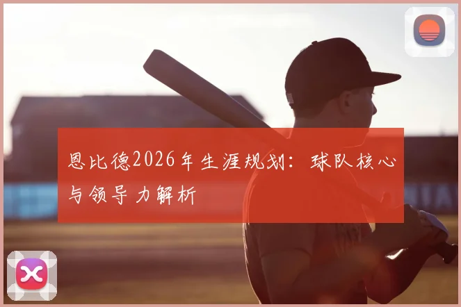 恩比德2026年生涯规划:球队核心与领导力解析