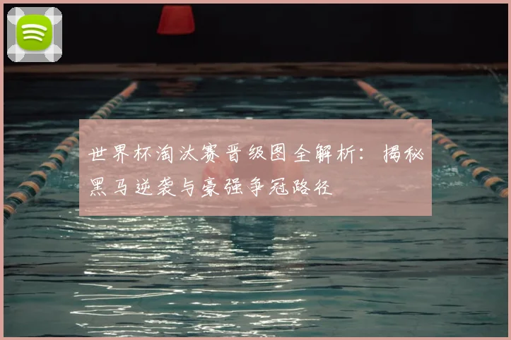世界杯淘汰赛晋级图全解析：揭秘黑马逆袭与豪强争冠路径