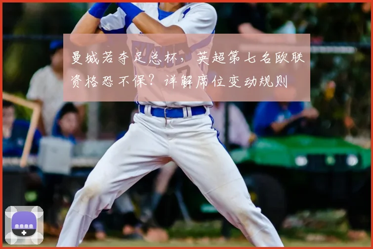 曼城若夺足总杯，英超第七名欧联资格恐不保？详解席位变动规则