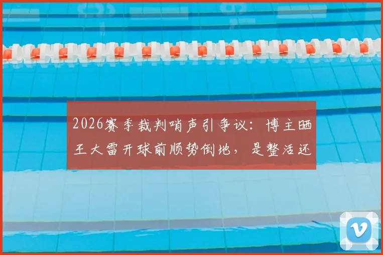 2026赛季裁判哨声引争议：博主晒王大雷开球前顺势倒地，是整活还是真实判罚？深度剖析球场瞬间