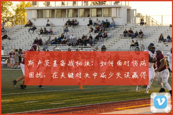 斯卢茨基备战秘诀：如何面对伤病困扰，在关键对决中减少失误赢得比赛